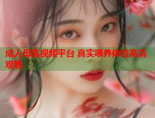 成人母乳视频平台 真实喂养体验高清观看