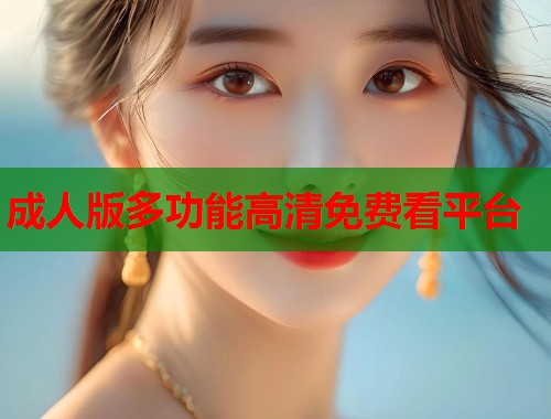 成人版多功能高清免费看平台