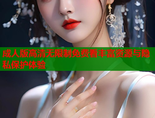 成人版高清无限制免费看丰富资源与隐私保护体验  第2张