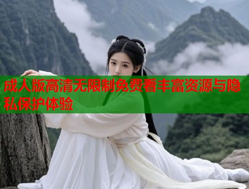 成人版高清无限制免费看丰富资源与隐私保护体验