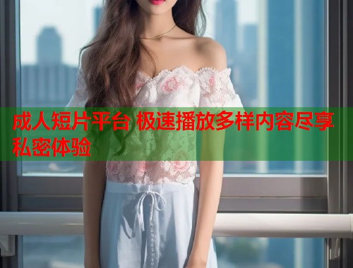成人短片平台 极速播放多样内容尽享私密体验