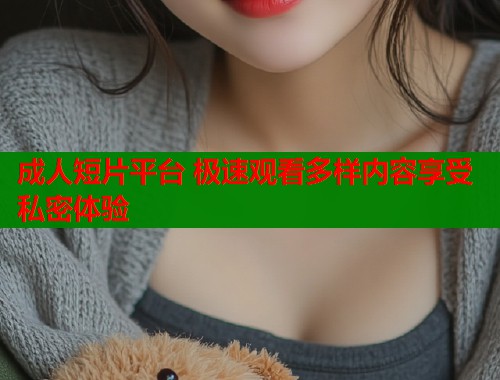 成人短片平台 极速观看多样内容享受私密体验