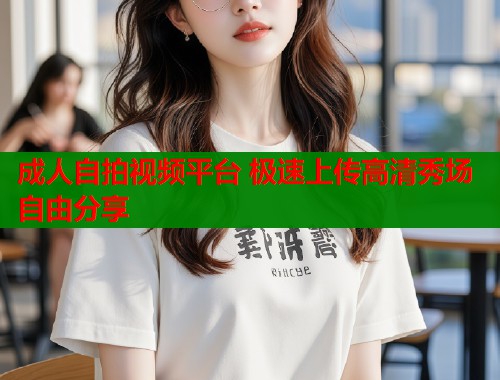 成人自拍视频平台 极速上传高清秀场自由分享  第2张