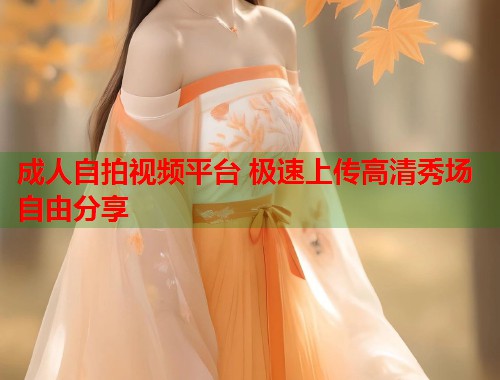 成人自拍视频平台 极速上传高清秀场自由分享