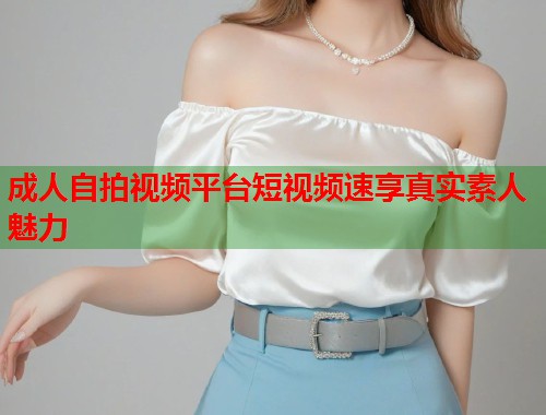 成人自拍视频平台短视频速享真实素人魅力