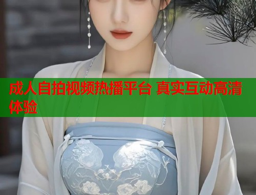成人自拍视频热播平台 真实互动高清体验