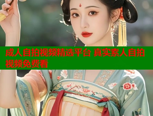 成人自拍视频精选平台 真实素人自拍视频免费看