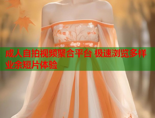 成人自拍视频聚合平台 极速浏览多样业余短片体验  第2张