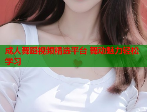 成人舞蹈视频精选平台 舞动魅力轻松学习